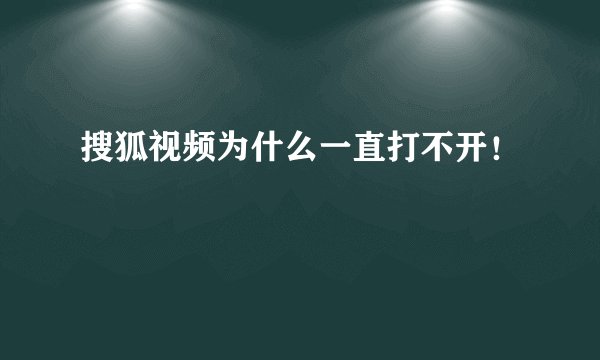 搜狐视频为什么一直打不开！