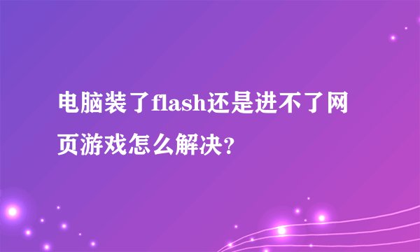 电脑装了flash还是进不了网页游戏怎么解决？