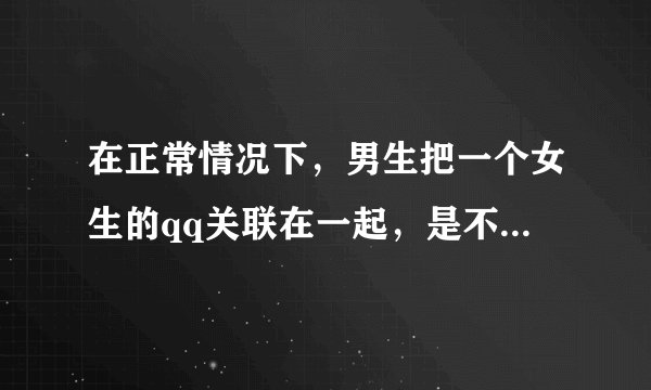 在正常情况下，男生把一个女生的qq关联在一起，是不是说明喜欢这个女生？