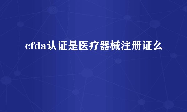 cfda认证是医疗器械注册证么