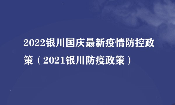 2022银川国庆最新疫情防控政策（2021银川防疫政策）