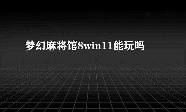 梦幻麻将馆8win11能玩吗
