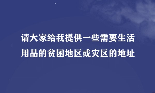 请大家给我提供一些需要生活用品的贫困地区或灾区的地址