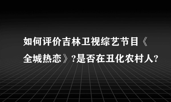 如何评价吉林卫视综艺节目《全城热恋》?是否在丑化农村人?