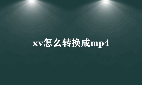 xv怎么转换成mp4