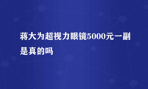蒋大为超视力眼镜5000元一副是真的吗