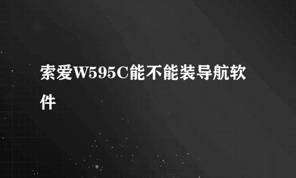索爱W595C能不能装导航软件