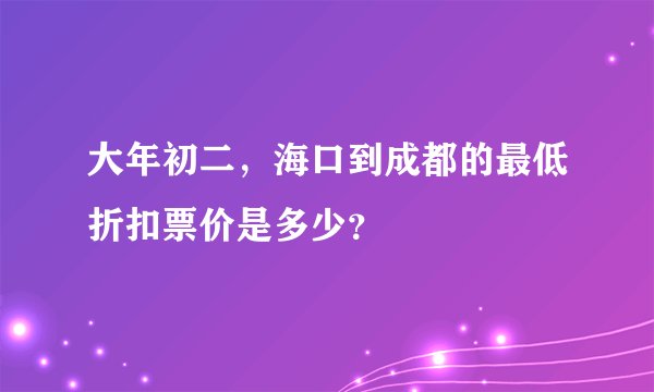 大年初二，海口到成都的最低折扣票价是多少？