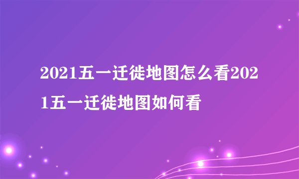 2021五一迁徙地图怎么看2021五一迁徙地图如何看