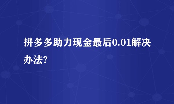 拼多多助力现金最后0.01解决办法?