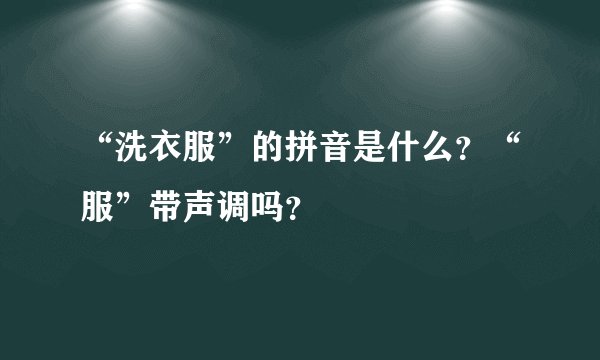 “洗衣服”的拼音是什么?“服”带声调吗?