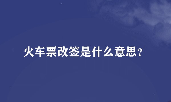 火车票改签是什么意思？