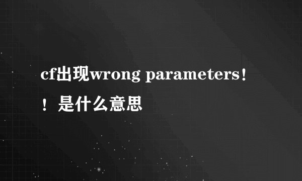 cf出现wrong parameters！！是什么意思