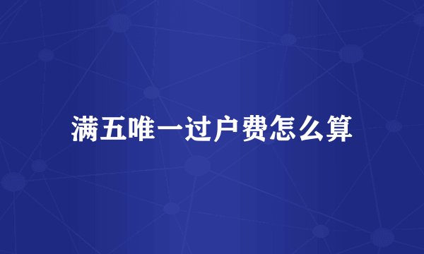 满五唯一过户费怎么算