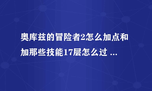 奥库兹的冒险者2怎么加点和加那些技能17层怎么过 求2的攻略