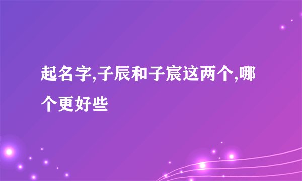 起名字,子辰和子宸这两个,哪个更好些