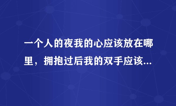 一个人的夜我的心应该放在哪里，拥抱过后我的双手应该放在哪里，这歌叫什么，求助大家？？？？？