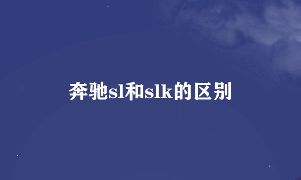 奔驰sl和slk的区别