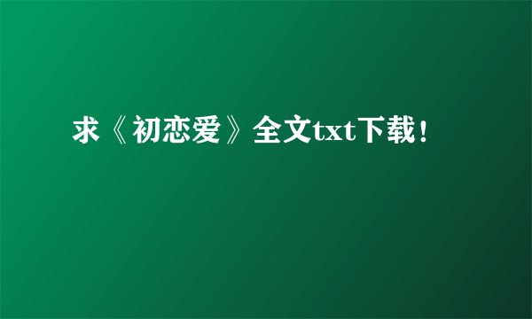 求《初恋爱》全文txt下载！