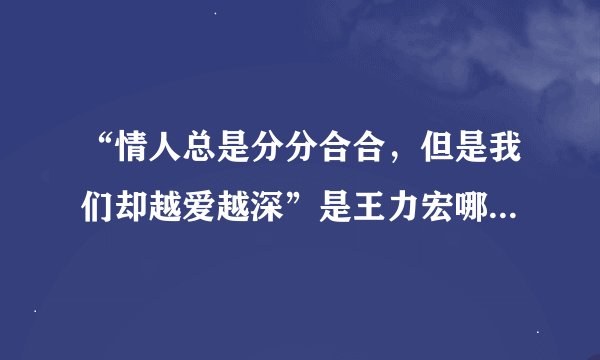 “情人总是分分合合，但是我们却越爱越深”是王力宏哪首歌里的歌词？