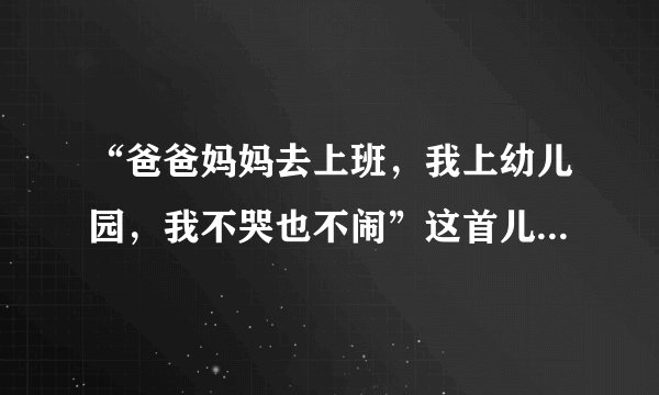 “爸爸妈妈去上班，我上幼儿园，我不哭也不闹”这首儿歌叫什么名字