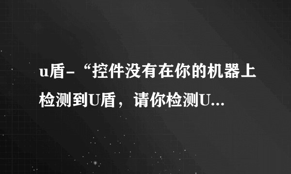 u盾-“控件没有在你的机器上检测到U盾，请你检测U盾是否插入计算机”