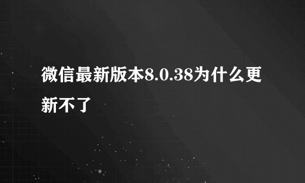 微信最新版本8.0.38为什么更新不了
