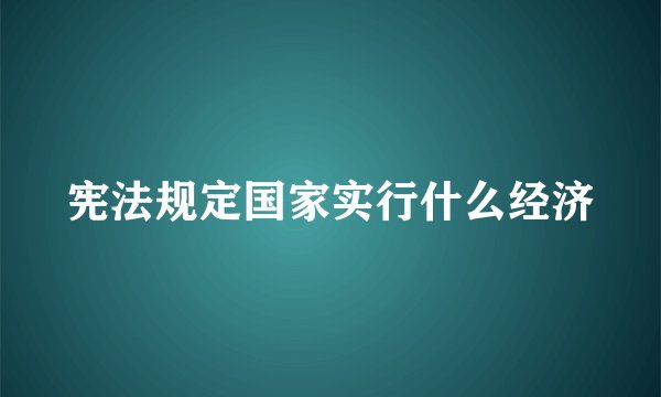 宪法规定国家实行什么经济