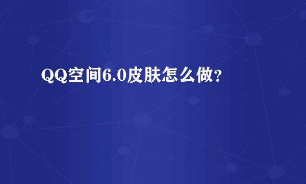 QQ空间6.0皮肤怎么做？