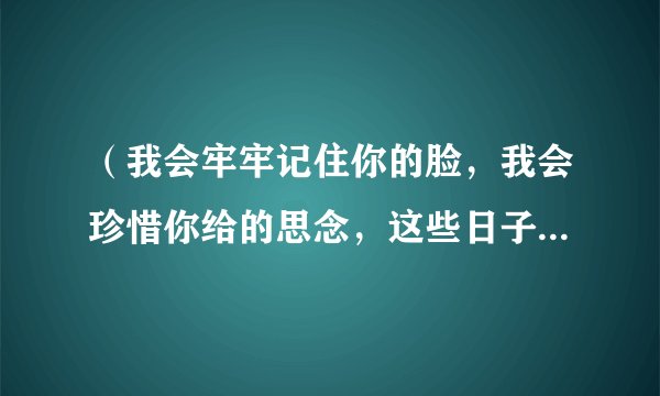 （我会牢牢记住你的脸，我会珍惜你给的思念，这些日子在我心中永远不会…）歌名是什么呵