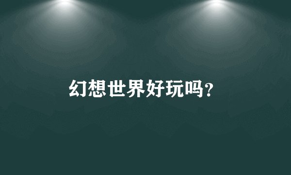 幻想世界好玩吗？