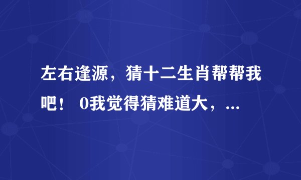 左右逢源，猜十二生肖帮帮我吧！ 0我觉得猜难道大，好似包罗万丈的长，和寛广，谢谢帮忙！