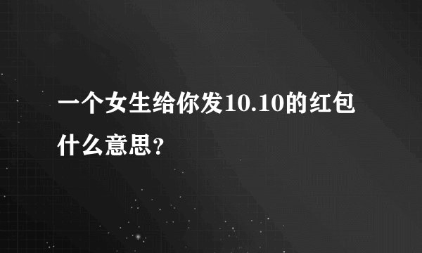 一个女生给你发10.10的红包什么意思？