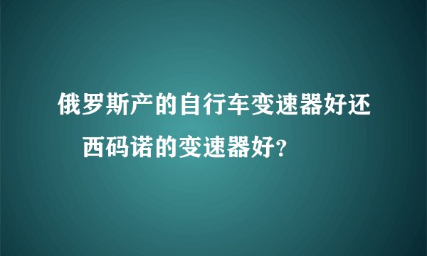 俄罗斯产的自行车变速器好还昰西码诺的变速器好？