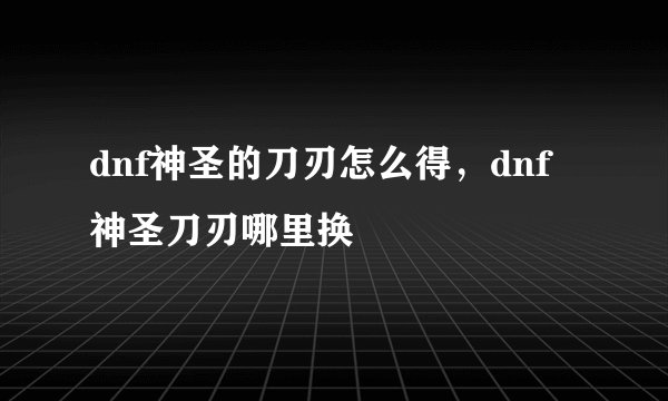dnf神圣的刀刃怎么得，dnf神圣刀刃哪里换
