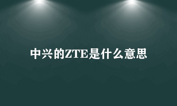 中兴的ZTE是什么意思