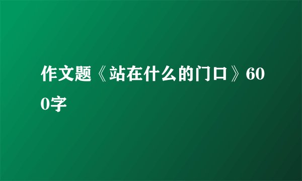 作文题《站在什么的门口》600字