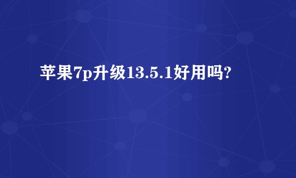 苹果7p升级13.5.1好用吗?