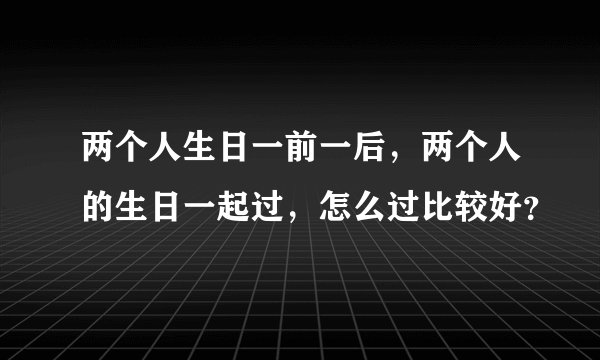 两个人生日一前一后，两个人的生日一起过，怎么过比较好？