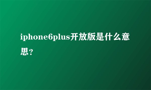 iphone6plus开放版是什么意思？