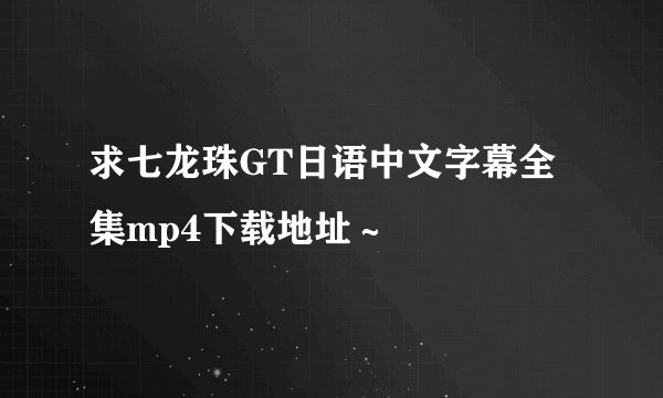 求七龙珠GT日语中文字幕全集mp4下载地址～
