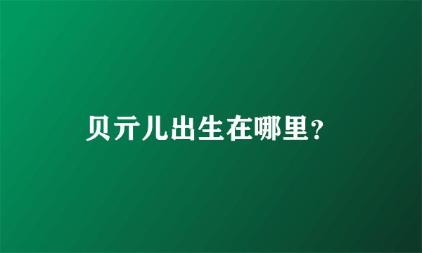 贝亓儿出生在哪里？
