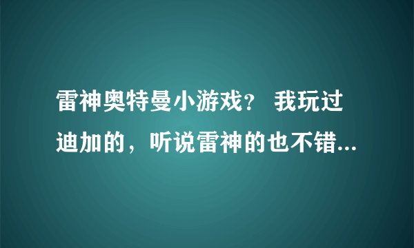 雷神奥特曼小游戏？ 我玩过迪加的，听说雷神的也不错，是这样吗？