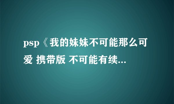 psp《我的妹妹不可能那么可爱 携带版 不可能有续作》 攻略
