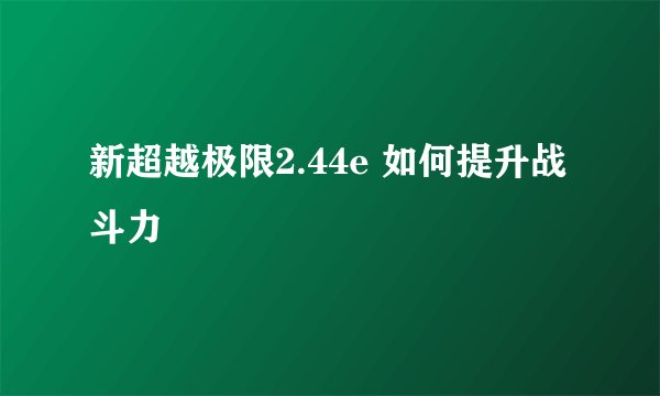 新超越极限2.44e 如何提升战斗力