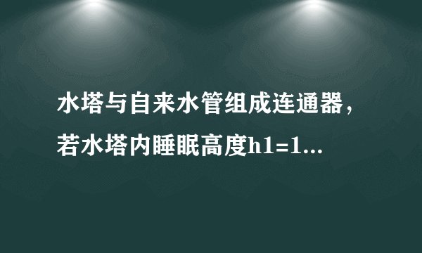 水塔与自来水管组成连通器，若水塔内睡眠高度h1=18m五楼出水口高度h2=13m，四楼水龙头出水口高度h3=10m水