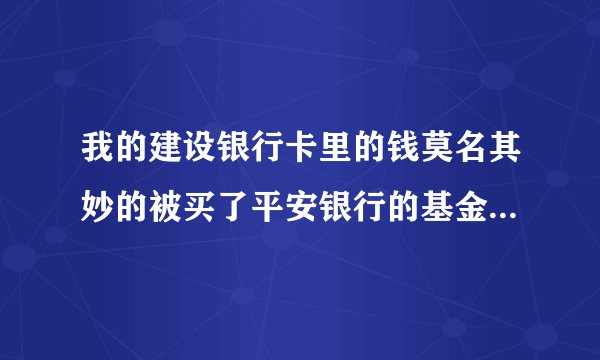 我的建设银行卡里的钱莫名其妙的被买了平安银行的基金，我该怎么办呀？建行说给我核实，钱还能回来吗