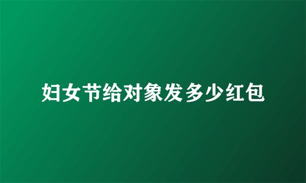 妇女节给对象发多少红包