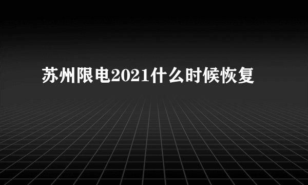 苏州限电2021什么时候恢复
