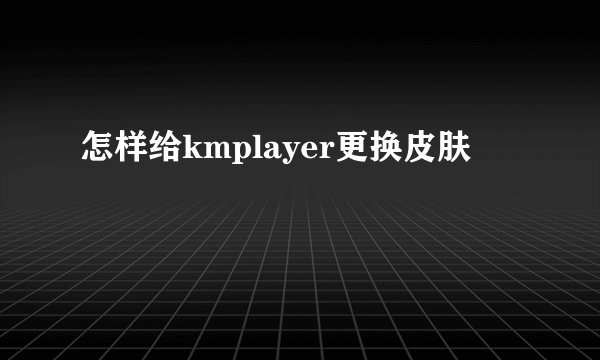 怎样给kmplayer更换皮肤